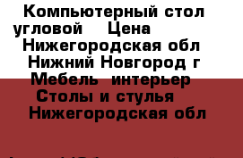Компьютерный стол (угловой) › Цена ­ 14 000 - Нижегородская обл., Нижний Новгород г. Мебель, интерьер » Столы и стулья   . Нижегородская обл.